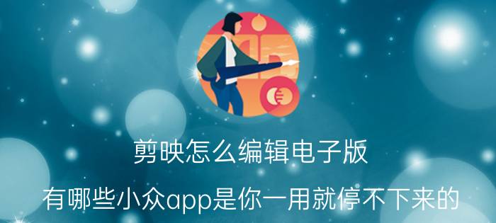 剪映怎么编辑电子版 有哪些小众app是你一用就停不下来的？